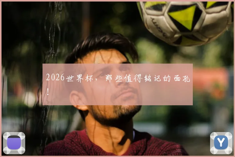2026世界杯，那些值得铭记的面孔！
