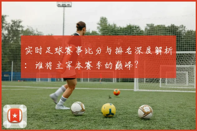 实时足球赛事比分与排名深度解析:谁将主宰本赛季的巅峰?