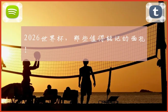 2026世界杯,那些值得铭记的面孔!